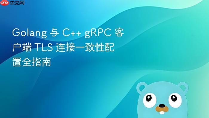 Golang 与 C++ gRPC 客户端 TLS 连接一致性配置全指南