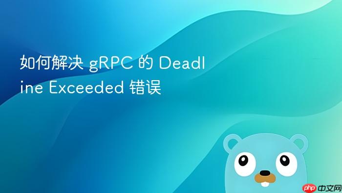 如何解决 gRPC 的 Deadline Exceeded 错误