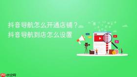 抖音导航怎么开通店铺？抖音导航到店怎么设置
