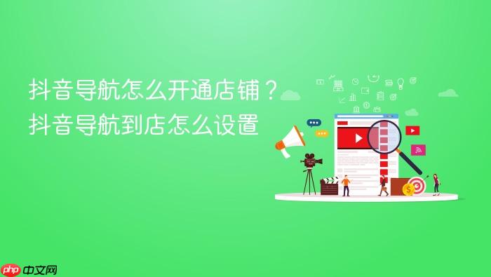 抖音导航怎么开通店铺?抖音导航到店怎么设置