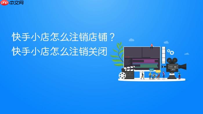 快手小店怎么注销店铺?快手小店怎么注销关闭