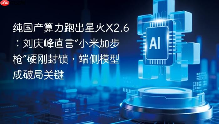 纯国产算力跑出星火x2.6:刘庆峰直言“小米加步枪”硬刚封锁,端侧模型成破局关键