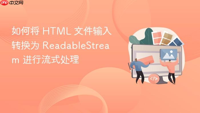 如何将 HTML 文件输入转换为 ReadableStream 进行流式处理