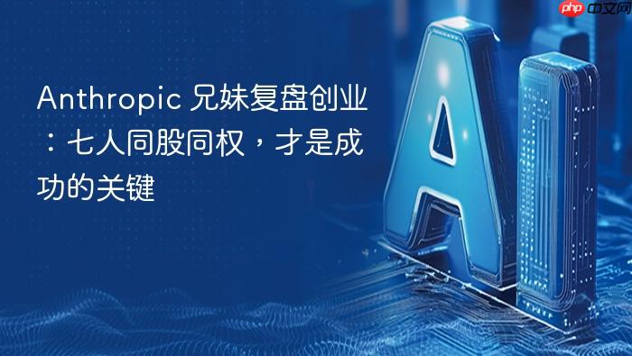 anthropic 兄妹复盘创业:七人同股同权,才是成功的关键