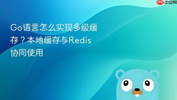 go语言怎么实现多级缓存?本地缓存与redis协同使用