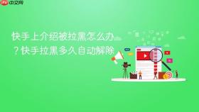 快手上介绍被拉黑怎么办?快手拉黑多久自动解除