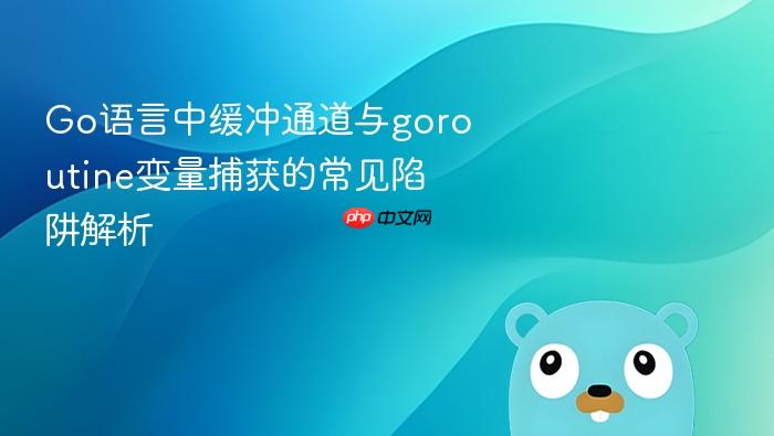 Go语言中缓冲通道与goroutine变量捕获的常见陷阱解析