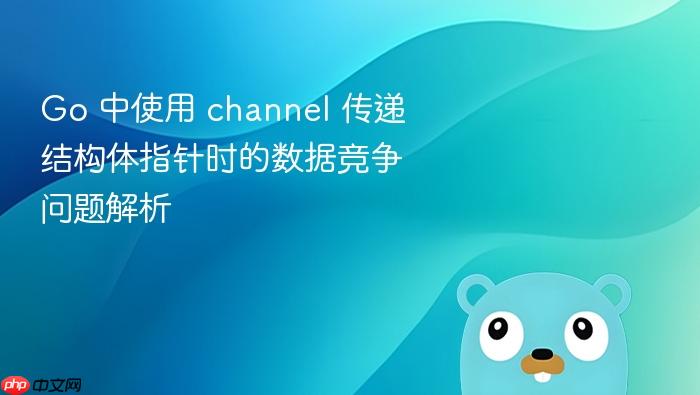 Go 中使用 channel 传递结构体指针时的数据竞争问题解析