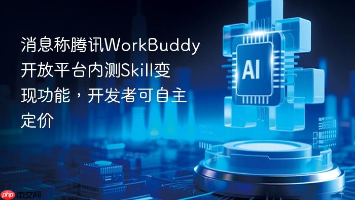 消息称腾讯workbuddy开放平台内测skill变现功能,开发者可自主定价