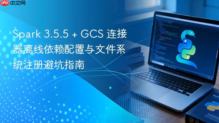 Spark 3.5.5 + GCS 连接器离线依赖配置与文件系统注册避坑指南
