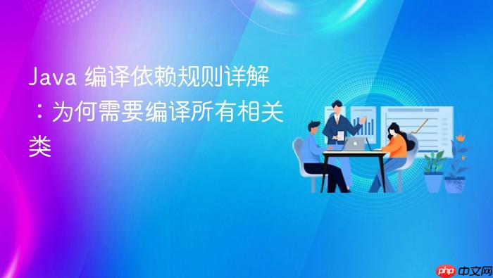 Java 编译依赖规则详解:为何需要编译所有相关类