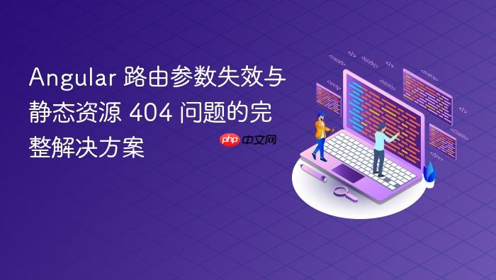 Angular 路由参数失效与静态资源 404 问题的完整解决方案