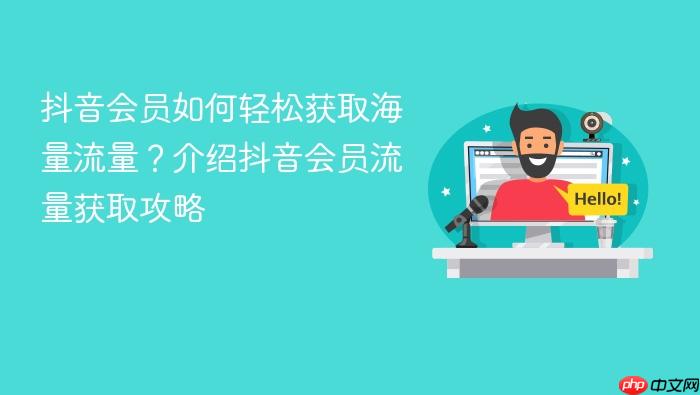 抖音会员如何轻松获取海量流量?介绍抖音会员流量获取攻略