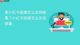 看小红书直播怎么关闭弹幕？小红书视频怎么关闭弹幕