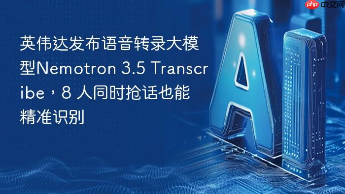 英伟达发布语音转录大模型nemotron 3.5 transcribe,8 人同时抢话也能精准识别