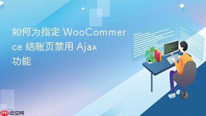 如何为指定 WooCommerce 结账页禁用 Ajax 功能