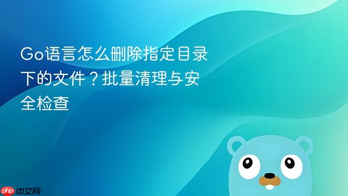 go语言怎么删除指定目录下的文件?批量清理与安全检查