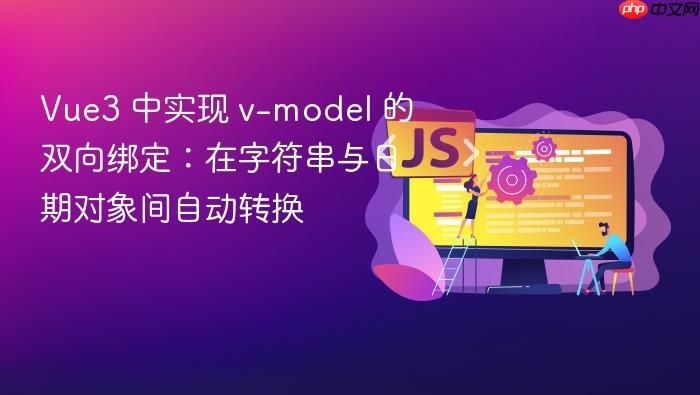 Vue3 中实现 v-model 的双向绑定:在字符串与日期对象间自动转换