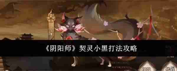 阴阳师契灵小黑怎么打-契灵小黑打法攻略