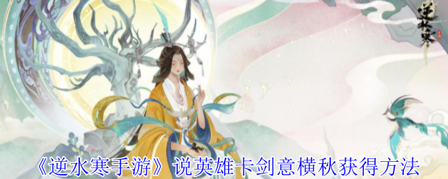 逆水寒手游说英雄卡剑意横秋怎么获得-说英雄卡剑意横秋获得方法