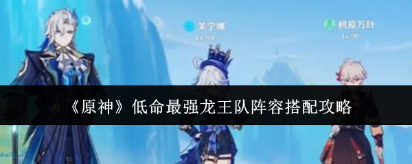 原神低命最强龙王队阵容怎么搭配-原神低命最强龙王队阵容搭配攻略