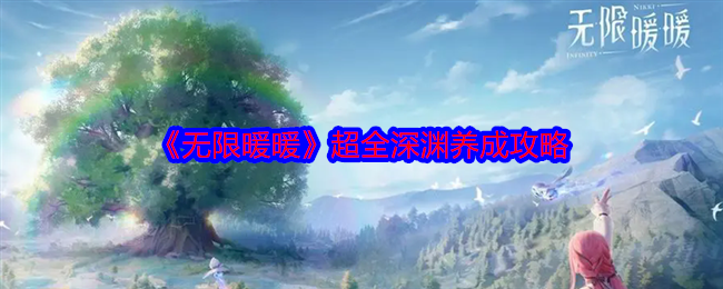 无限暖暖超全深渊养成攻略-无限暖暖超全深渊怎么养成