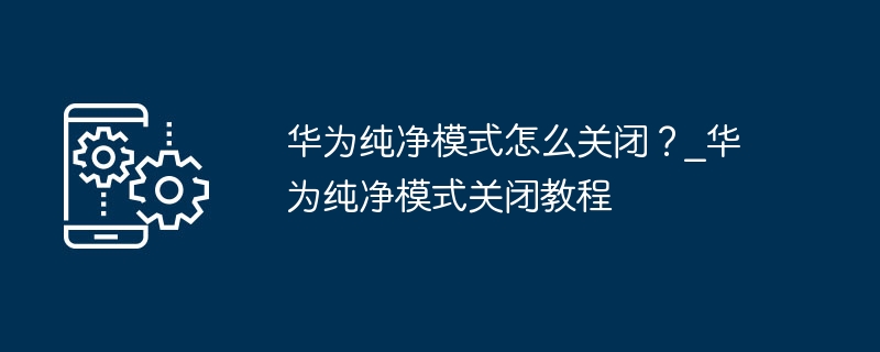 华为纯净模式怎么关闭？_华为纯净模式关闭教程