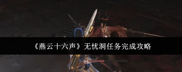 燕云十六声无忧洞任务怎么完成-燕云十六声无忧洞任务完成攻略