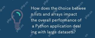 列表和阵列之间的选择如何影响涉及大型数据集的Python应用程序的整体性能?