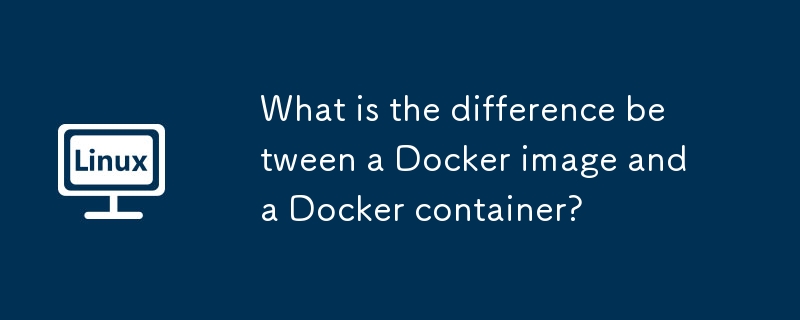 Was ist der Unterschied zwischen einem Docker -Bild und einem Docker -Container?