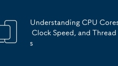 Understanding CPU Cores, Clock Speed, and Threads