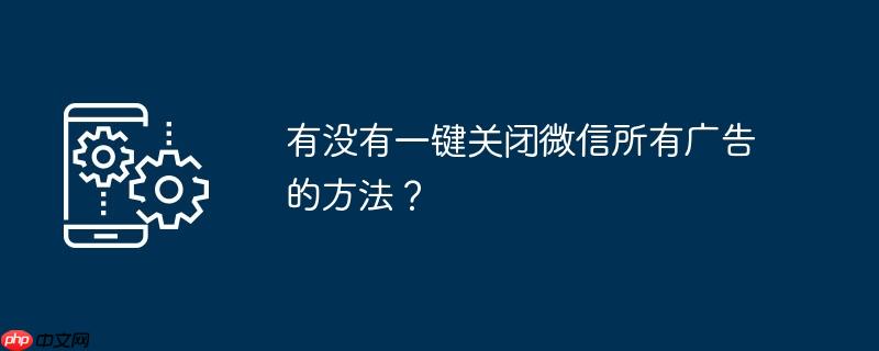 有没有一键关闭微信所有广告的方法？