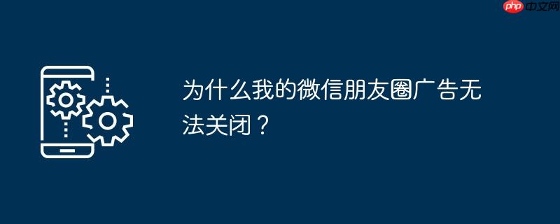 为什么我的微信朋友圈广告无法关闭?