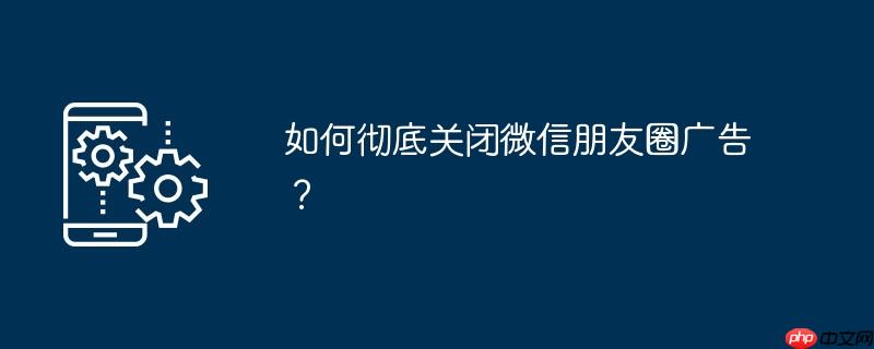 如何彻底关闭微信朋友圈广告?