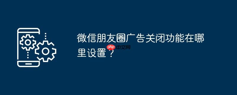 微信朋友圈广告关闭功能在哪里设置?