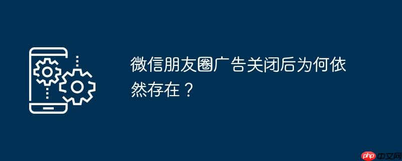 微信朋友圈广告关闭后为何依然存在?