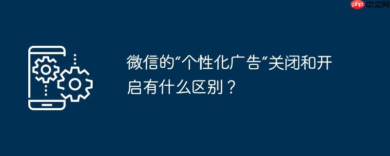 微信的“个性化广告”关闭和开启有什么区别?