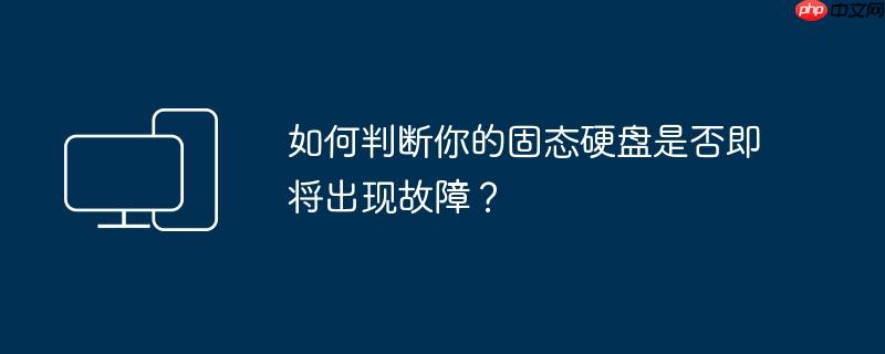 如何判断你的固态硬盘是否即将出现故障？