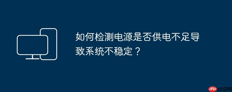 如何检测电源是否供电不足导致系统不稳定？