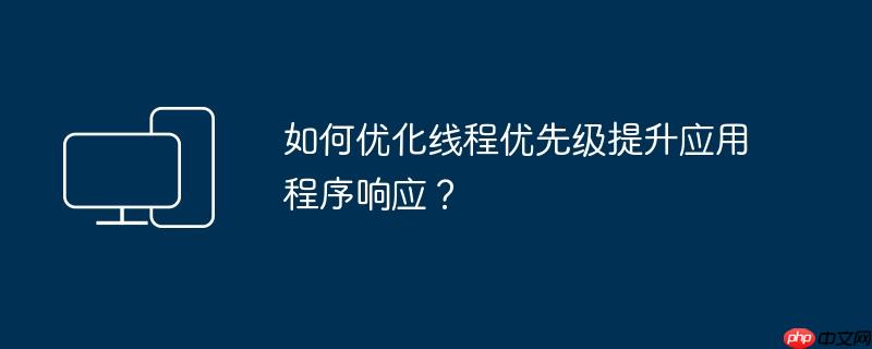 如何优化线程优先级提升应用程序响应？
