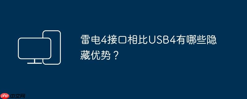 雷电4接口相比usb4有哪些隐藏优势?