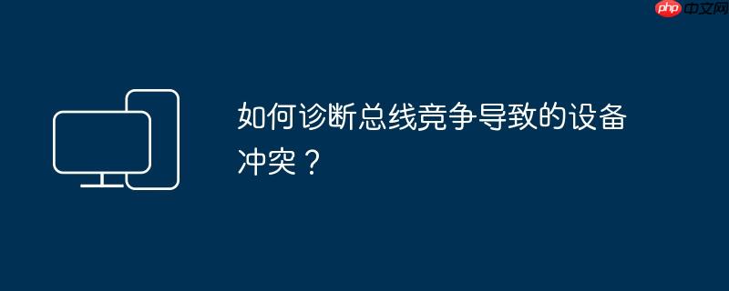 如何诊断总线竞争导致的设备冲突？