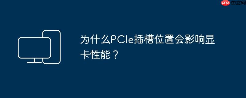 为什么pcie插槽位置会影响显卡性能?