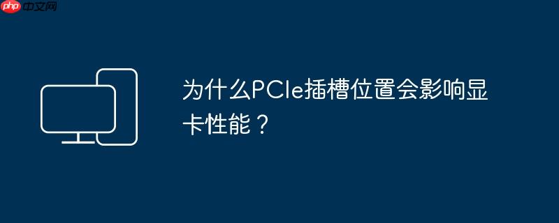 为什么PCIe插槽位置会影响显卡性能？