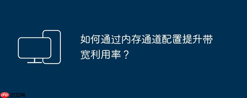 如何通过内存通道配置提升带宽利用率？
