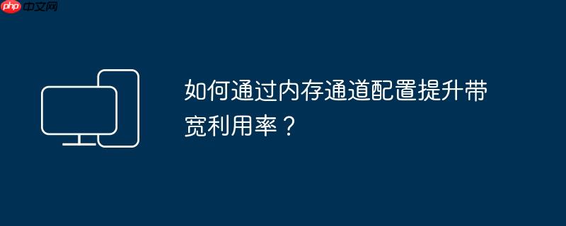 如何通过内存通道配置提升带宽利用率?
