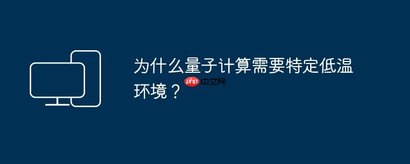 为什么量子计算需要特定低温环境?