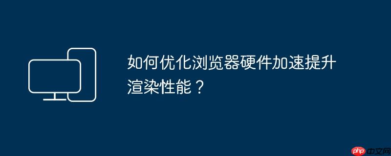 如何优化浏览器硬件加速提升渲染性能？