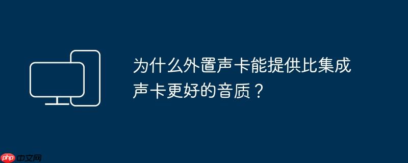 为什么外置声卡能提供比集成声卡更好的音质？