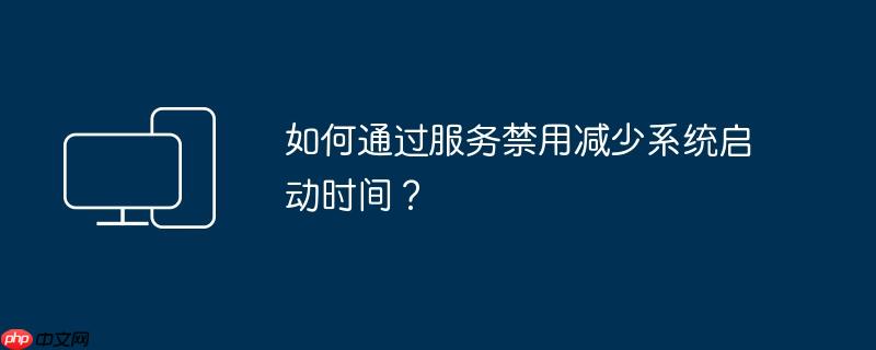 如何通过服务禁用减少系统启动时间？